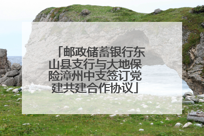 邮政储蓄银行东山县支行与大地保险漳州中支签订党建共建合作协议